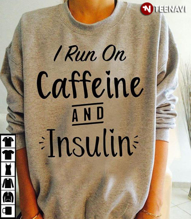 I Run On Caffeine And Insulin
