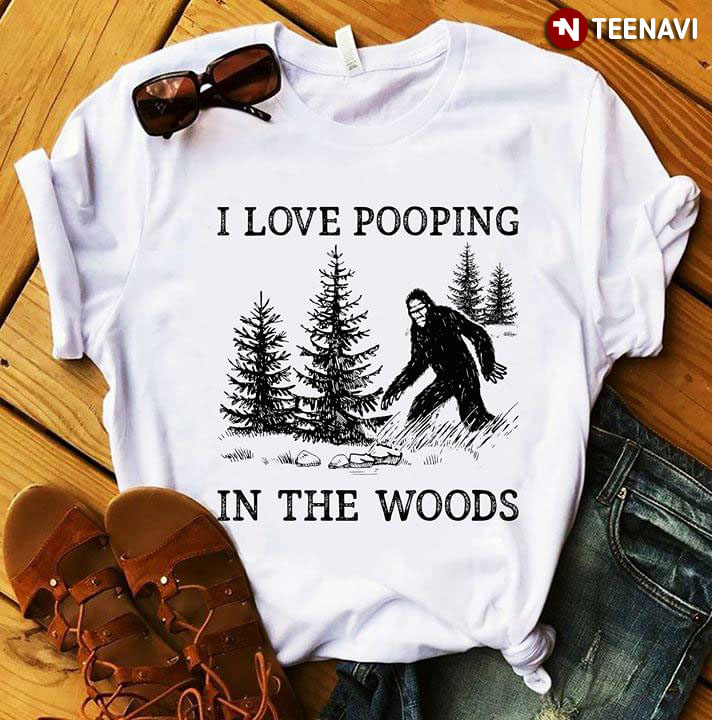 I Love Pooping In The Woods Big Foot