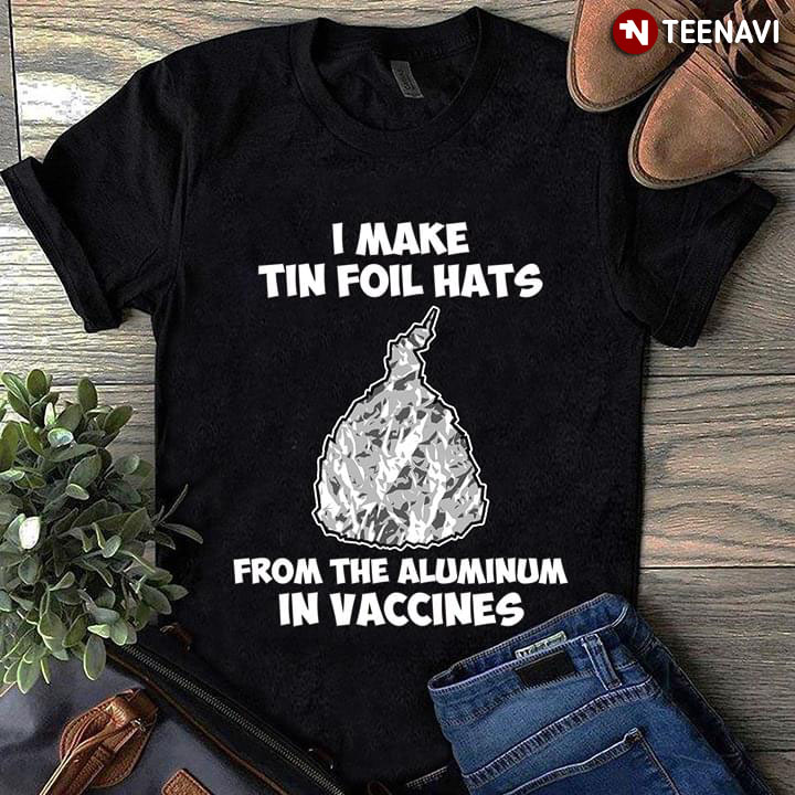 I make Tin Foil Hats From The Aluminum In Vaccines