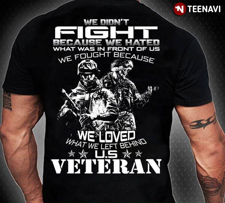 We Didn't Fight Because We Hated What Was In Front Of Me We Fought Because We Loved What We Left Behind U.S. Veteran