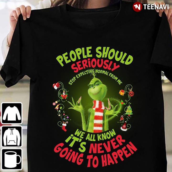 Grinch People Should Seriously Stop Expecting Normal From Me We All Know It's Never Going To Happen Christmas