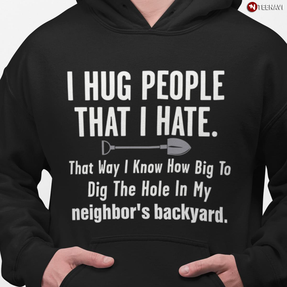 I Hug People That I Hate That Way I Know How Big To Dig The Hole In My Neighbor's Backyard