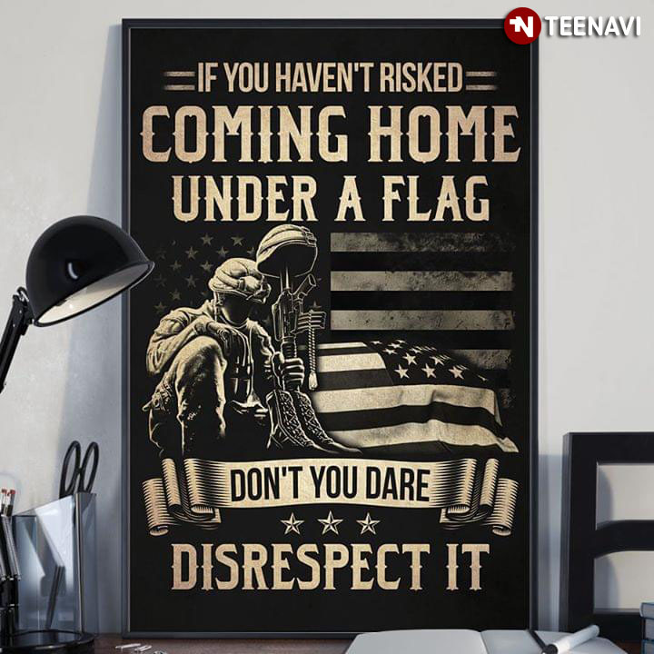 American Soldier If You Haven’t Risked Coming Home Under A Flag Don’t You Dare Disrespect It