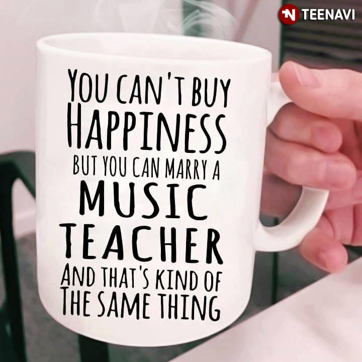 Funny You Can't Buy Happiness But You Can Marry A Music Teacher And That's Kind Of The Same Thing
