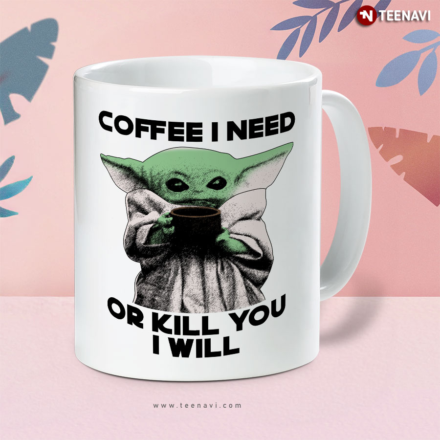 Funny Scary Version Star Wars Baby Yoda Coffee I Need Or Kill You I Will Mug