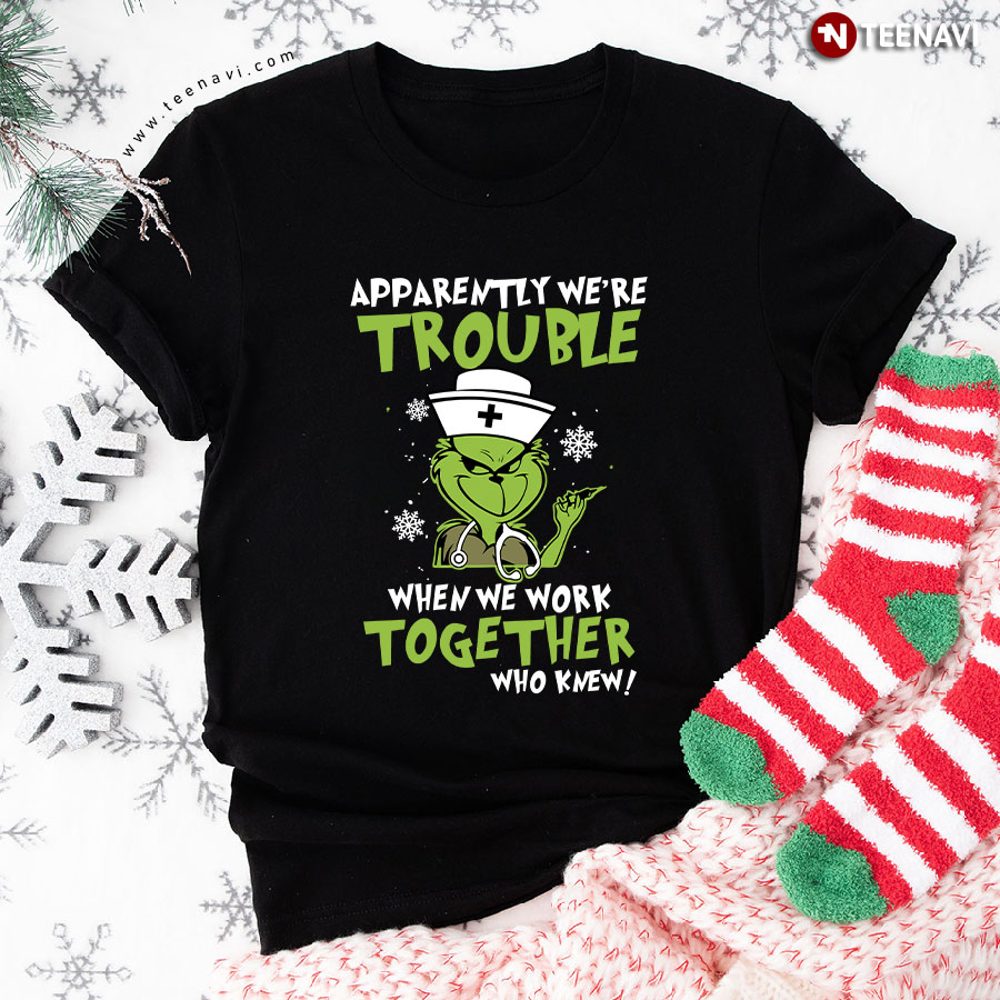 Grinch Nurse Apparently We're Trouble When We Work Together Who Knew Christmas T-Shirt