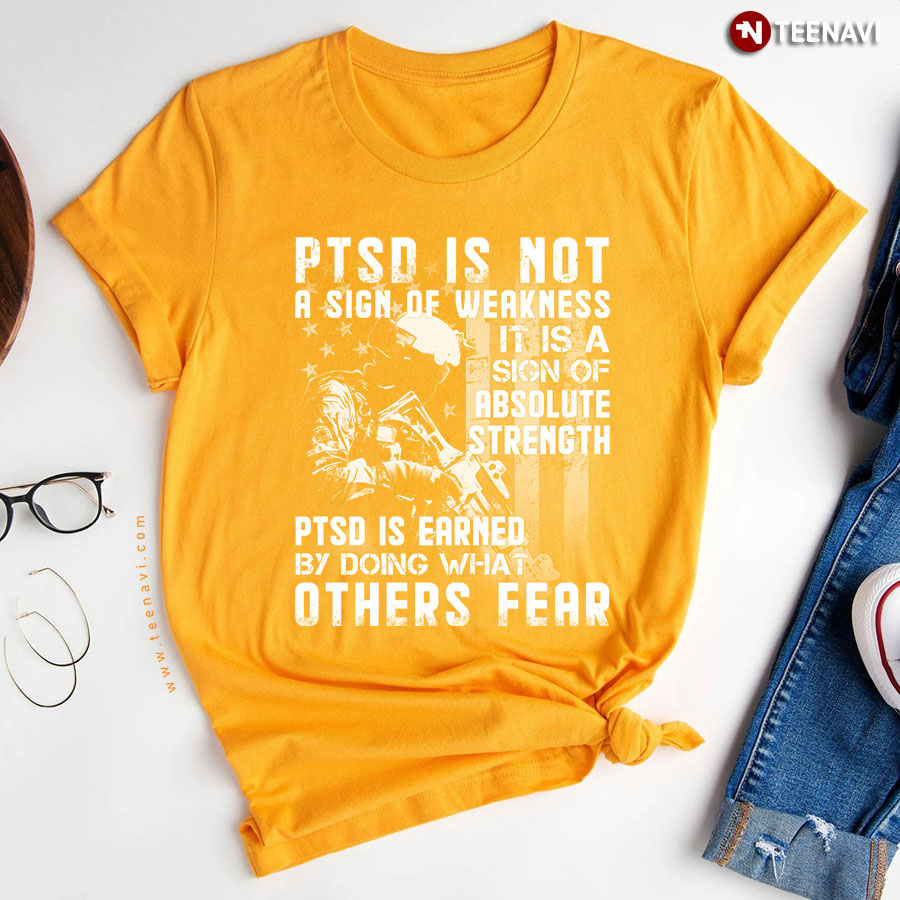 Ptsd Is Not A Sign Of Weakness It Is A Sign Of Absolutely Strength Ptsd Is Earned By Doing What Others Fear Veteran