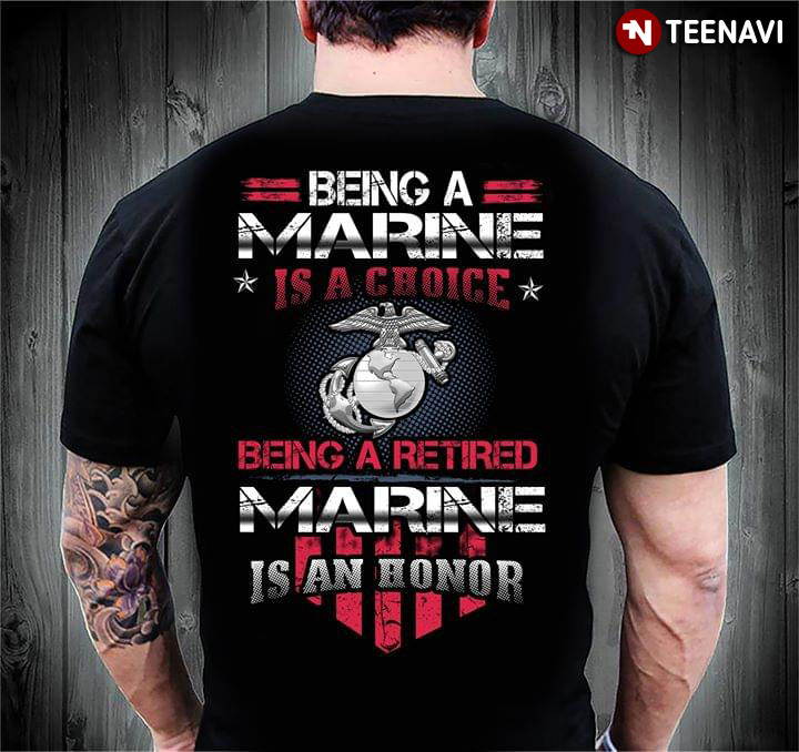 Being A Marine Is A Choice Being A Retired Marine Is An Honor