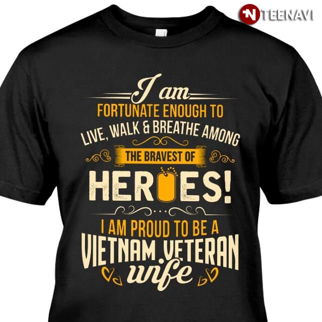I Am Fortunate Enough To Live Walk And Breathe Among The Bravest Of Heroes I Am Proud To Be A Vietnam Veteran Wife