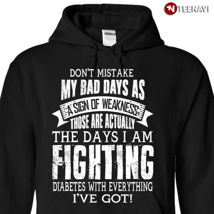 Don't Mistake My Bad Days As A Sign Of Weakness Those Are Actually The Days I Am Fighting Diabetes With Everything I've Got
