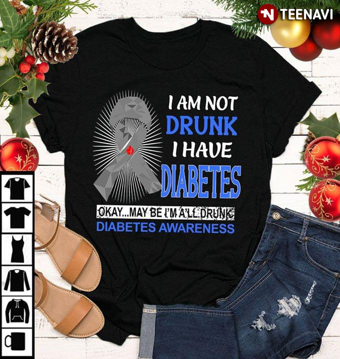 I Am Not Drunk I Have Diabetes Okay Maybe I'm A'll Drunk Diabetes Awareness