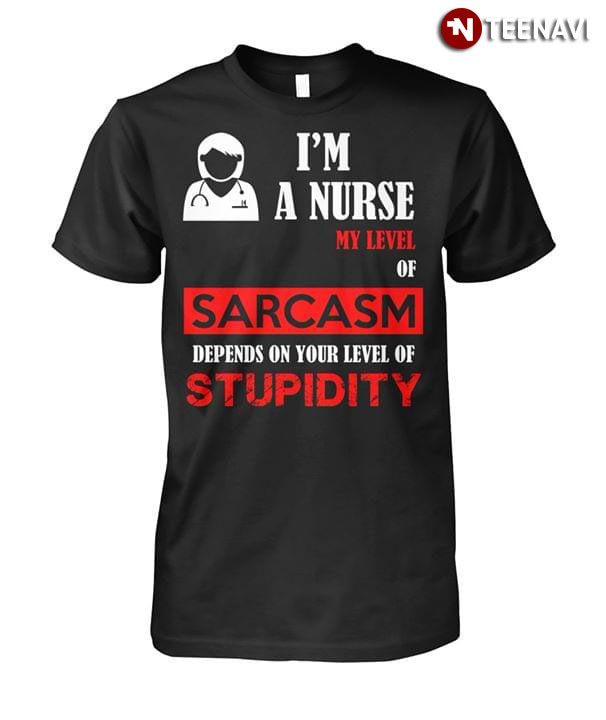I'm A Nurse My Level Of Sarcasm Depends On Your Level Of Stupidity New Version