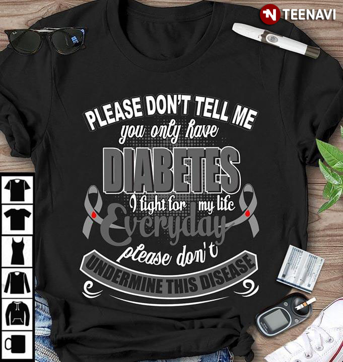 Please Don't Tell Me You Only Have Diabetes I Fight For My Life Every Day Please Don't Undermine This Disease