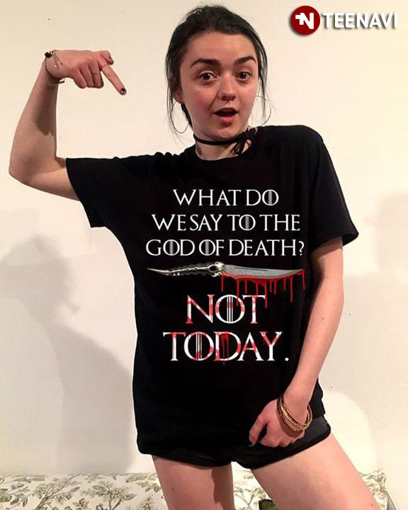 What Do We Say To The God Of Death Not Today Game Of Thrones
