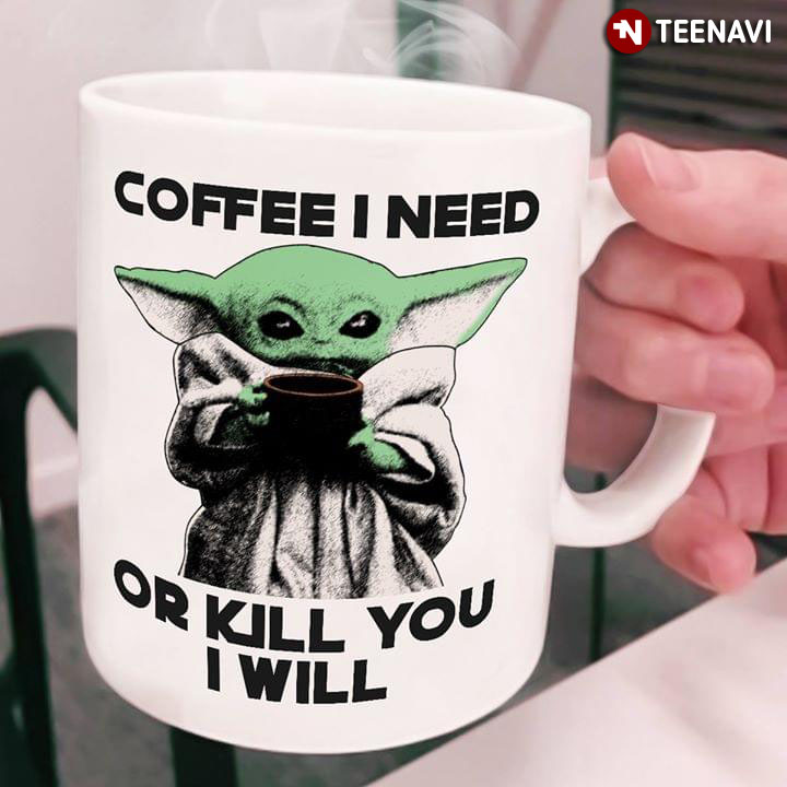 Funny Scary Version Star Wars Baby Yoda Coffee I Need Or Kill You I Will