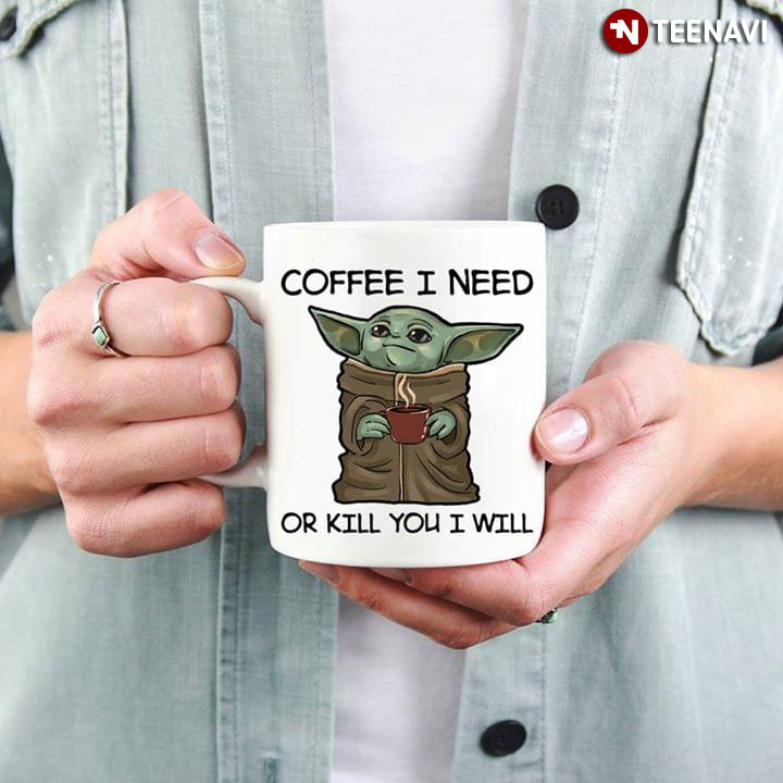 Funny Adorable Version Star Wars Baby Yoda & Hot Coffee Coffee I Need Or Kill You I Will