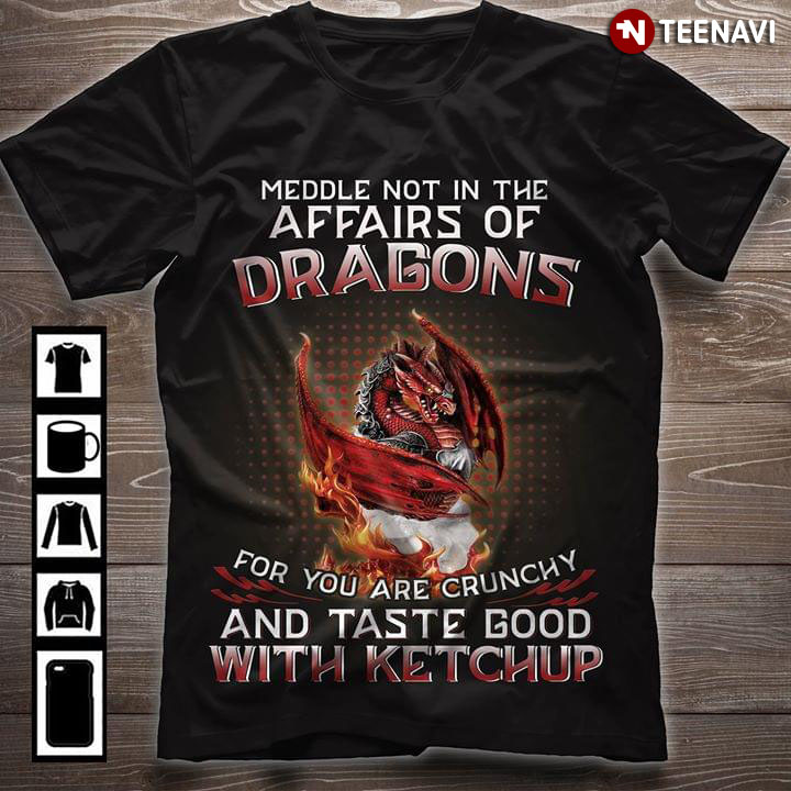 Meddle Not In The Affairs Of Dragons For You Are Crunchy And Taste Good With Ketchup