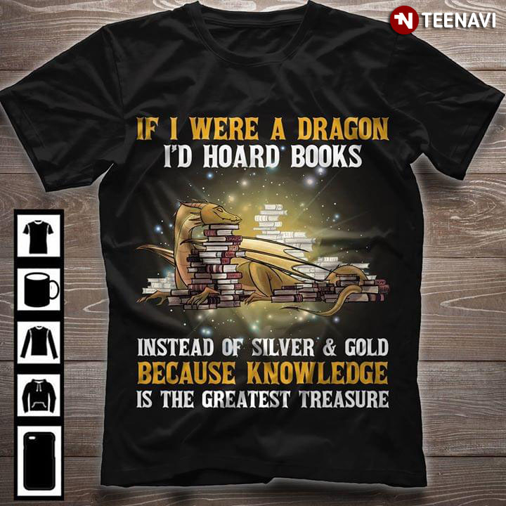 Dragon If I Were A Dragon I'd Hoard Books Instead Of Silver & Gold Because Knowledge Is The Greatest Treasure