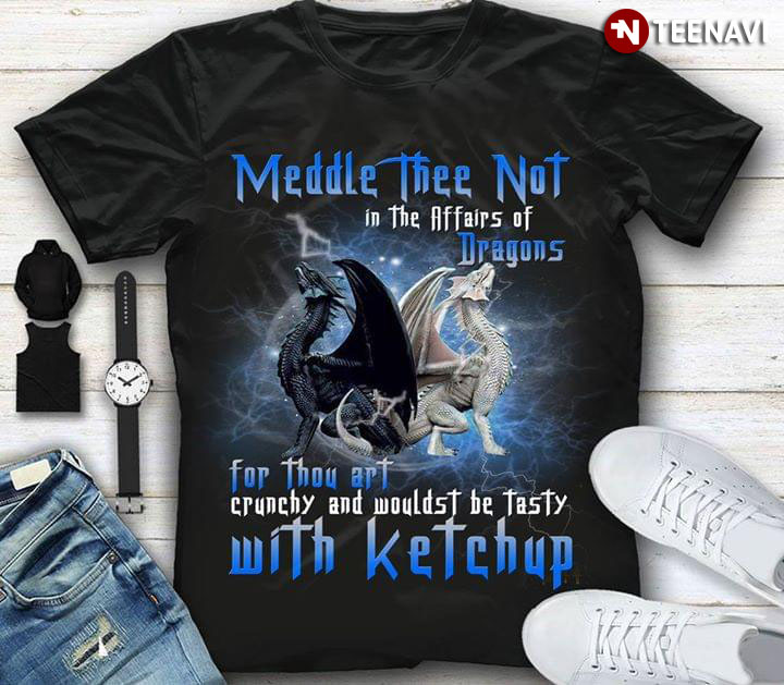 Meddle Thee Not In The Affairs Of Dragons For Thou Art Crunchy And Wouldst Be Tasty With Ketchup