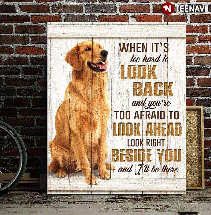 Golden Retriever When It’s Too Hard To Look Back And You’re Too Afraid To Look Ahead Look Right Beside You And I’ll Be There