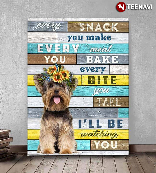 Funny Yorkshire Terrier Every Snack You Make Every Meal You Bake Every Bite You Take I’ll Be Watching You
