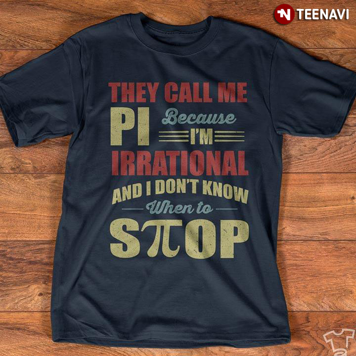 They Call Me PI Because I'm Irrational And I Don't Know When To Stop
