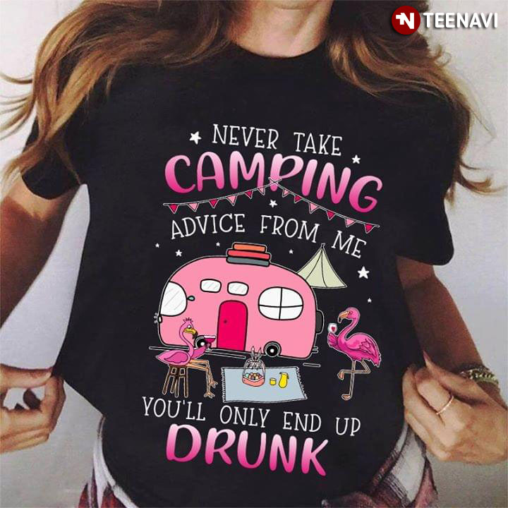 Never Take Camping Advice From Me You'll Only End Up Drunk Flamingos