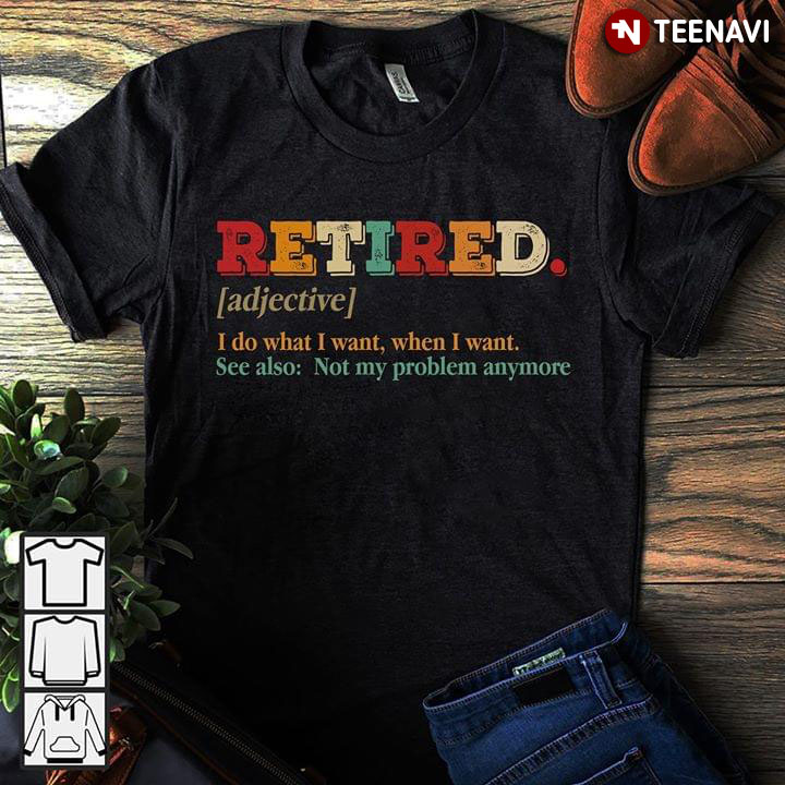 Retired I Do What I Want When I Want See Also Not My Problem Anymore