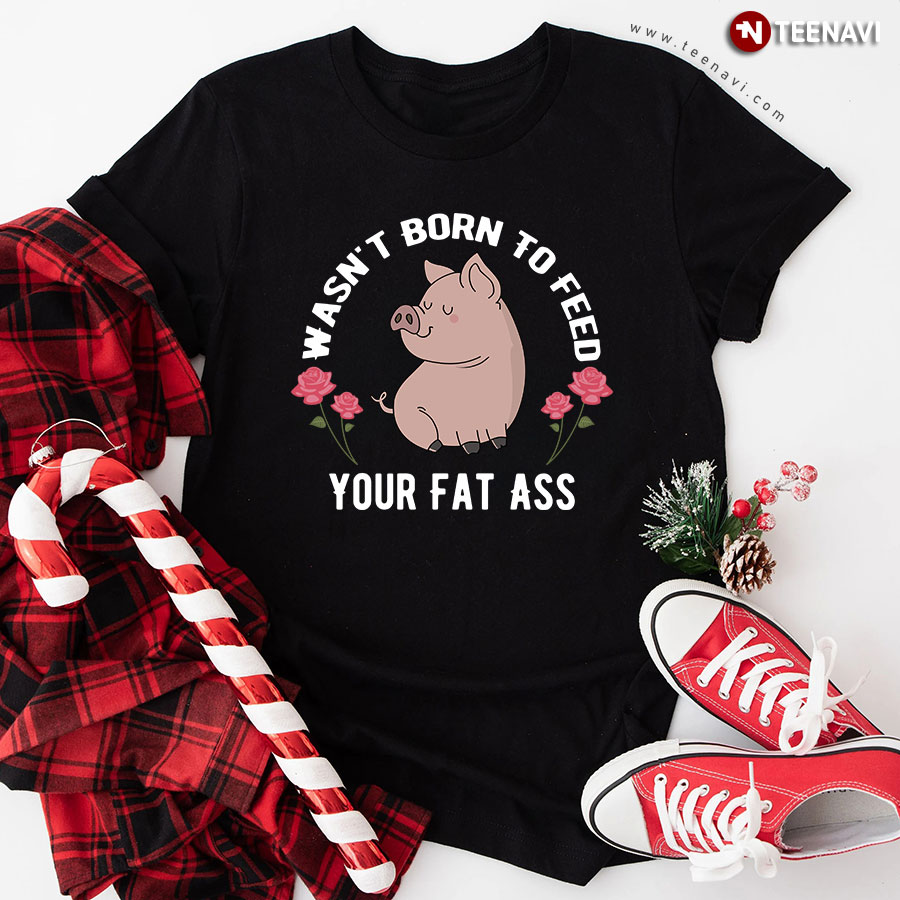 Pig Wasn't Born To Feed Your Fat Ass T-Shirt
