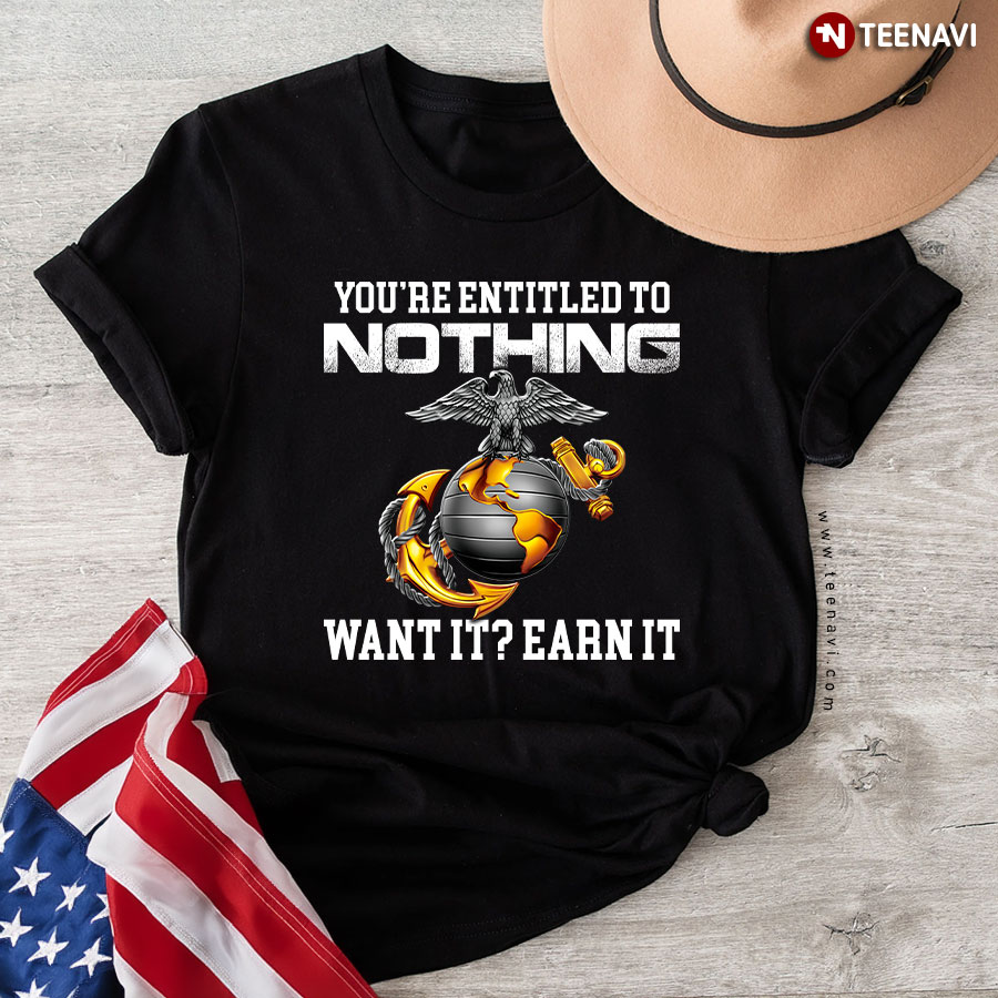 You're Entitled To Nothing Want It Earn It US Marine Corp T-Shirt