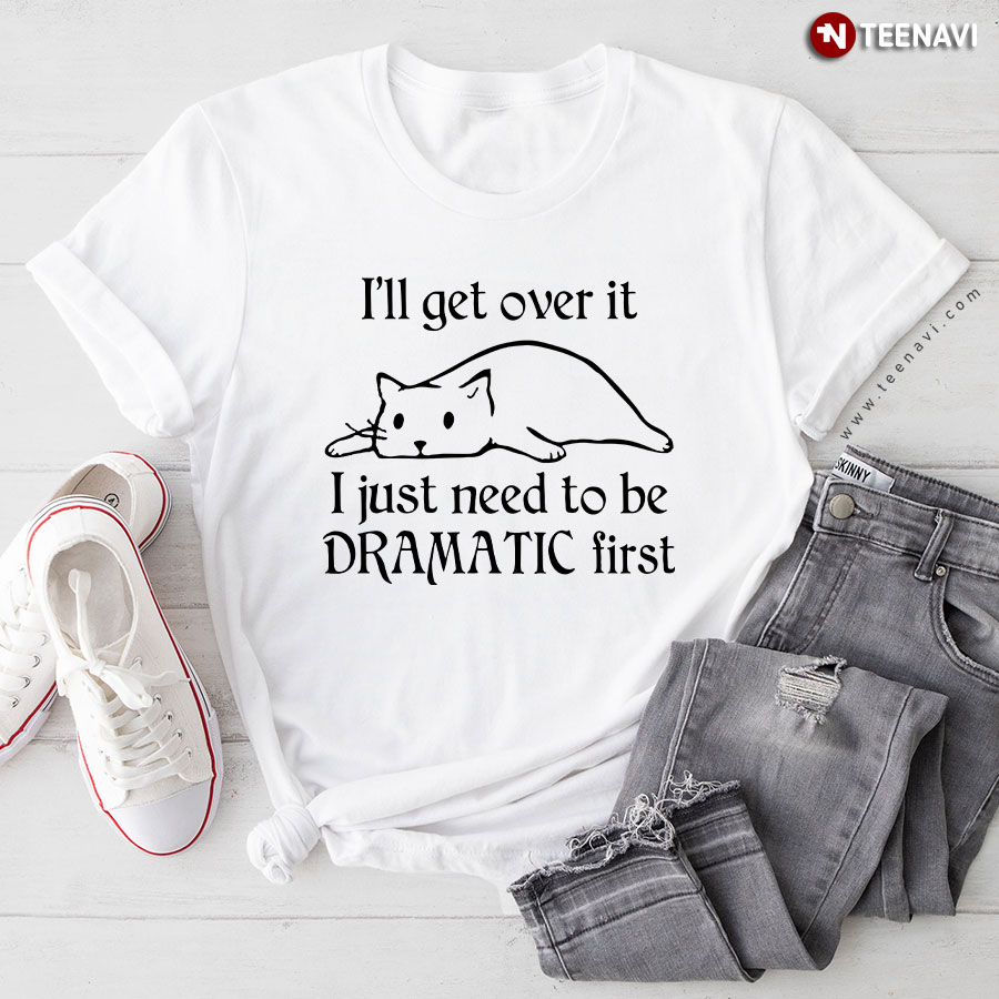 Cat I'll Get Over It I Just Need To Be Dramatic First T-Shirt