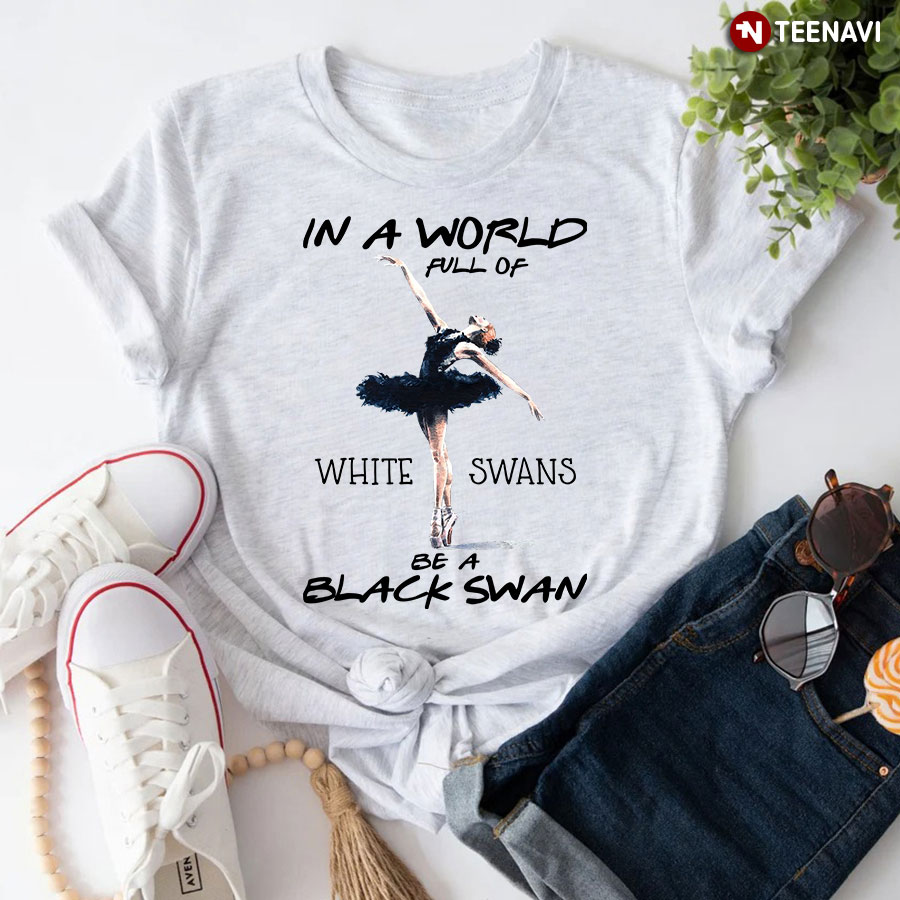 In A World Full Of White Swans Be A Black Swan Ballet Dancing T-Shirt