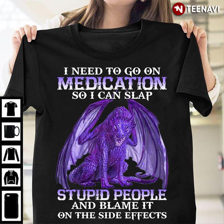 Dragon I Need To Go On Medication So I Can Slap Stupid People And Blame It On The Side Effects