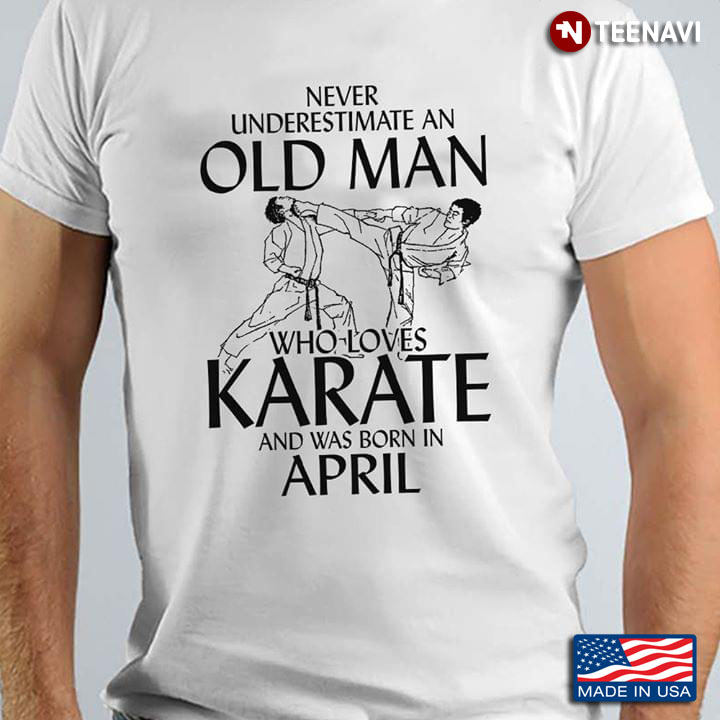 Never Underestimate An Old Man Who Loves Karate And Was Born In April