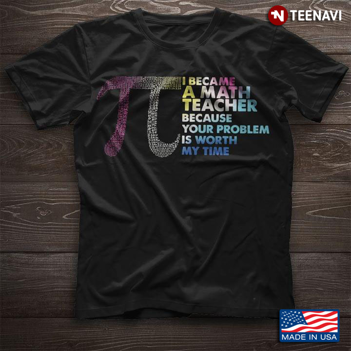 Pi I Became A Math Teacher Because Your Problem Is Worth My Time