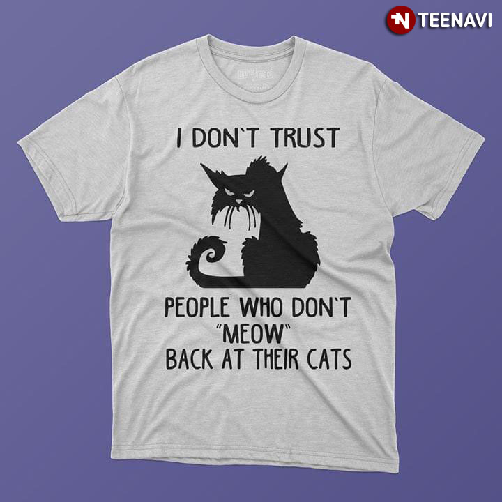 I Don't Trust People Who Don't Meow Back At Their Cats New Version