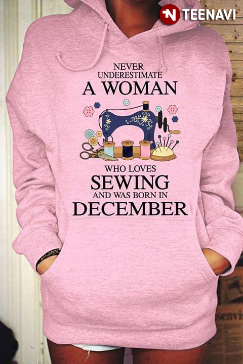 Never Underestimate A Woman Who Loves Sewing And Was Born In December