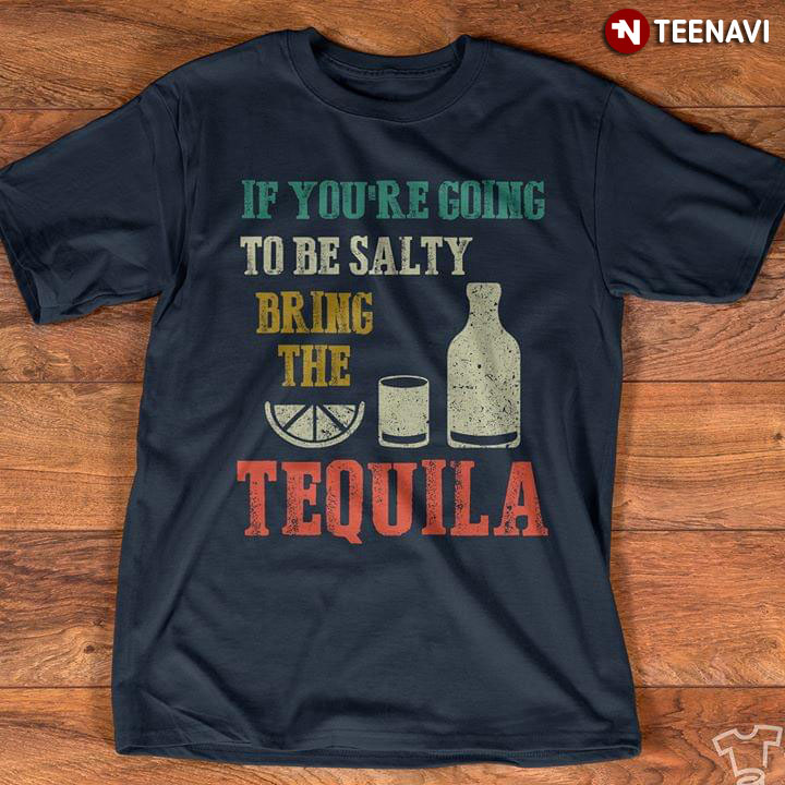 If You're Going To Be Salty Bring The Tequila