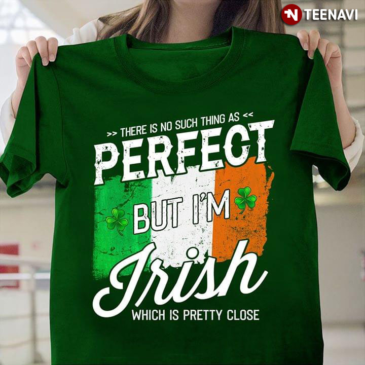 There Is No Such Thing As Perfect But I Am Irish Which Is Pretty Close