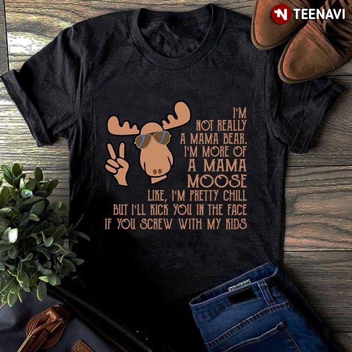 I'm Not Really A Mama Bear I'm More Of A Mama Moose Like I'm Pretty Chill