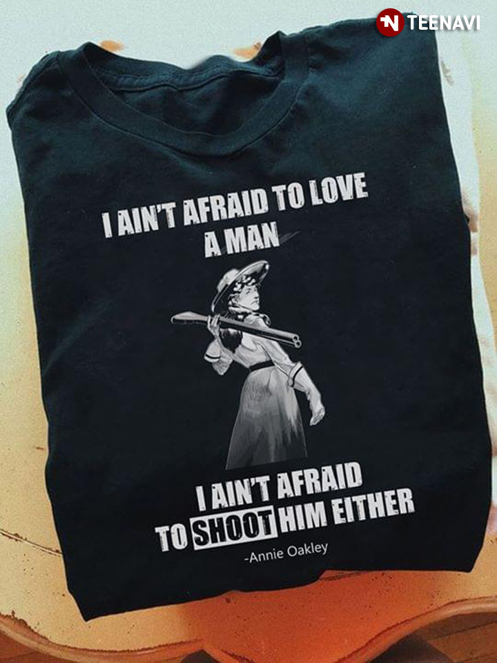 I Ain't Afraid To Love A Man I Ain't Afraid To Shoot Him Either Annie  Oakley T-Shirt - TeeNavi