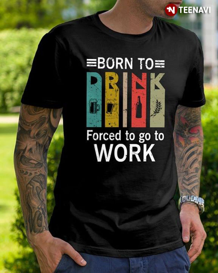 Born To Drink Force To Go To Work
