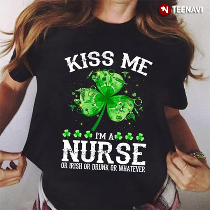 Kiss Me I’m A Nurse Or Irish Or Drunk Or Whatever Shamrock