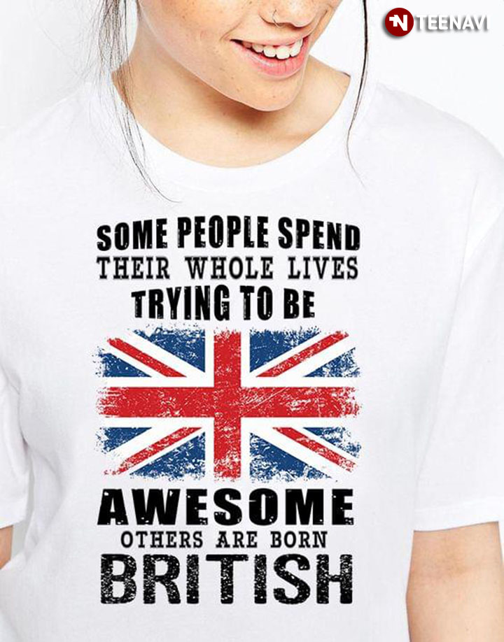 Some People Spend Their Whole Lives Trying To Be Awesome Others Are Born British