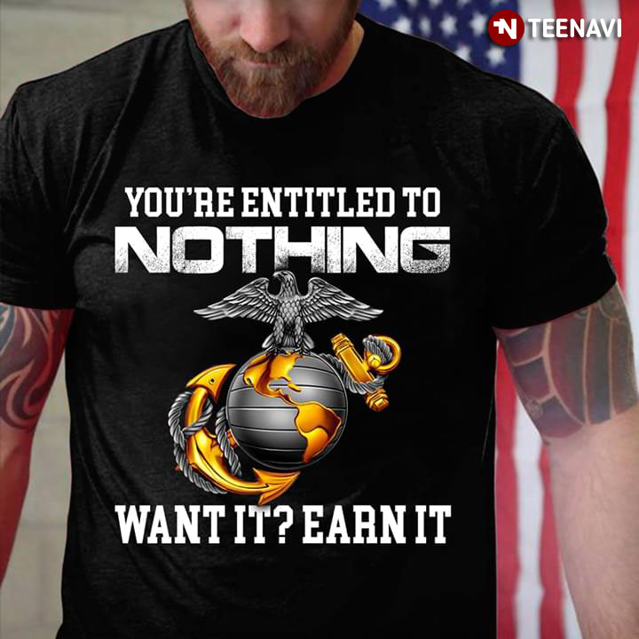You're Entitled To Nothing Want It Earn It US Marine Corp