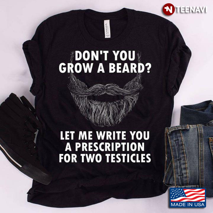 Don't You Grow A Beard Let Me Write You A Prescription For Two Testicles