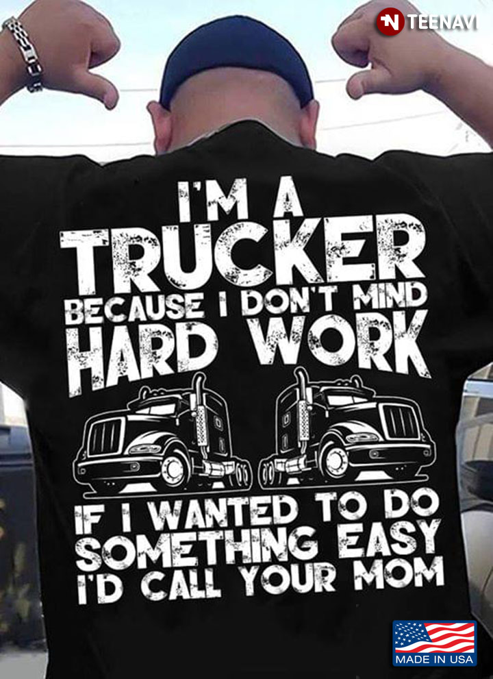 I'm A Trucker Because I Don't Mind Hard Work If I Wanted To Do Something Easy