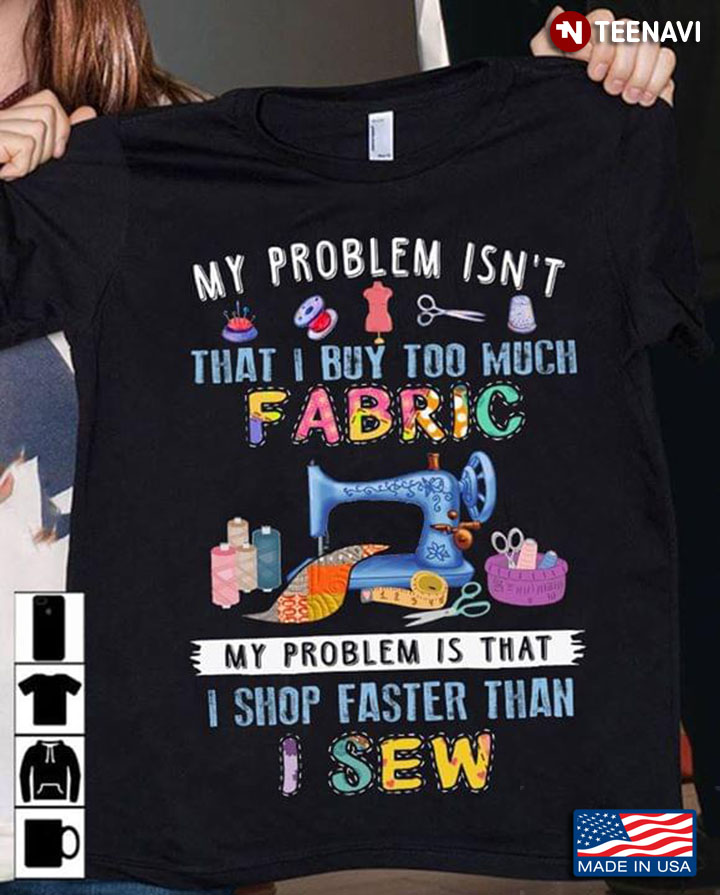 My Problem Isn't That I Buy Too Much Fabric My Problem Is That I Shop Faster