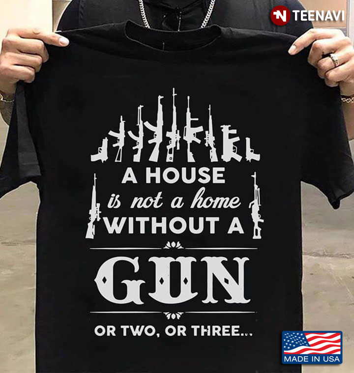 A House Is Not A Home Without A Gun Or Two Or Three
