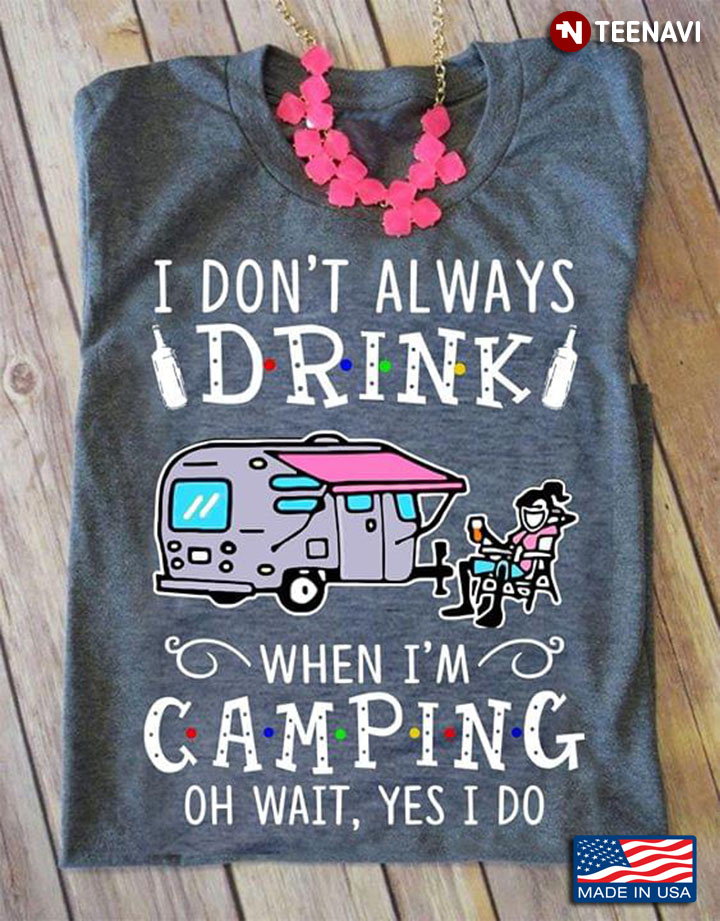 I Don’t Always Drink When I'm Camping Oh Wait Yes I Do